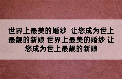 世界上最美的婚纱  让您成为世上最靓的新娘 世界上最美的婚纱 让您成为世上最靓的新娘